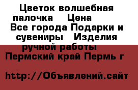  Цветок-волшебная палочка. › Цена ­ 500 - Все города Подарки и сувениры » Изделия ручной работы   . Пермский край,Пермь г.